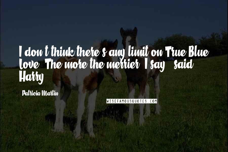 Patricia Martin Quotes: I don't think there's any limit on True Blue Love. The more the merrier, I say," said Harry.