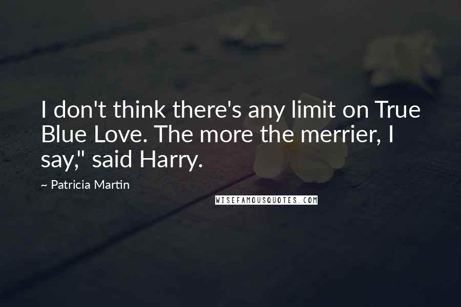 Patricia Martin Quotes: I don't think there's any limit on True Blue Love. The more the merrier, I say," said Harry.