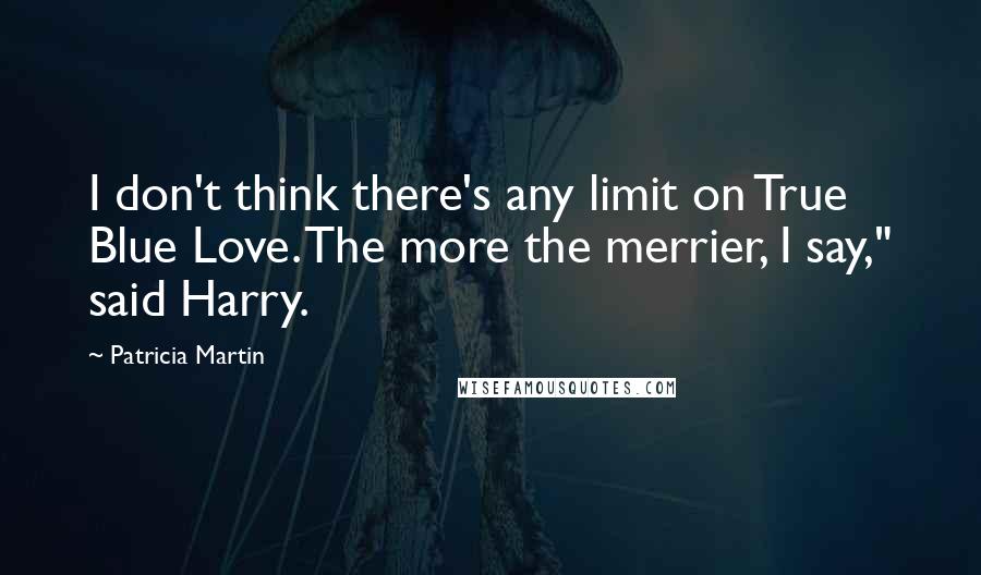 Patricia Martin Quotes: I don't think there's any limit on True Blue Love. The more the merrier, I say," said Harry.