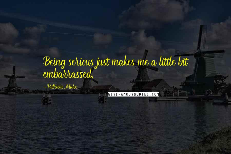 Patricia Marx Quotes: Being serious just makes me a little bit embarrassed.