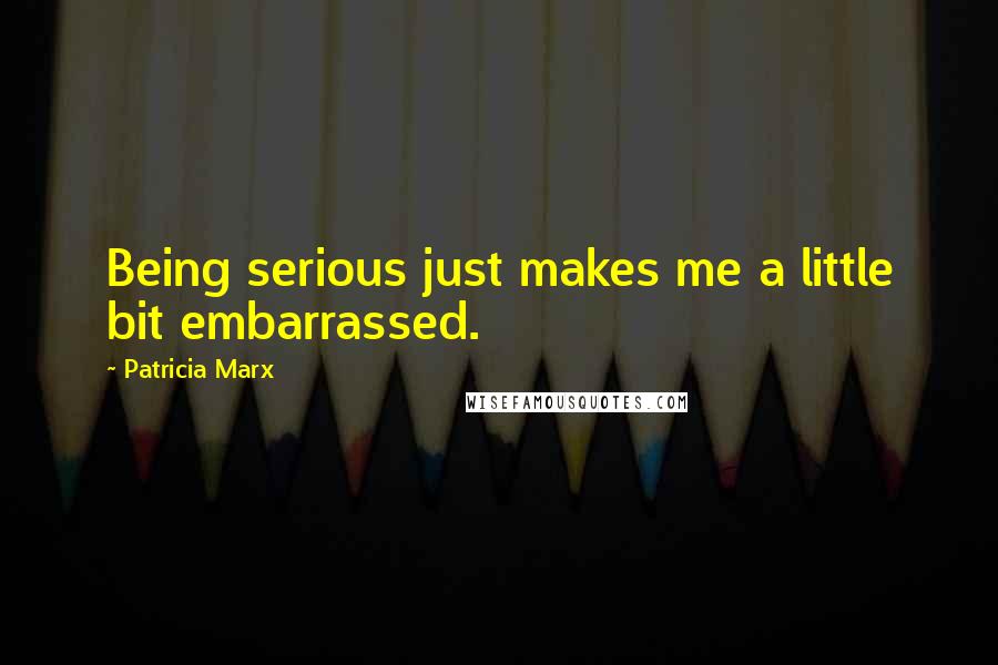 Patricia Marx Quotes: Being serious just makes me a little bit embarrassed.