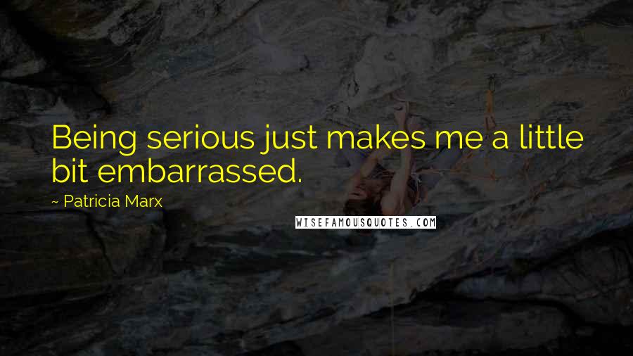 Patricia Marx Quotes: Being serious just makes me a little bit embarrassed.