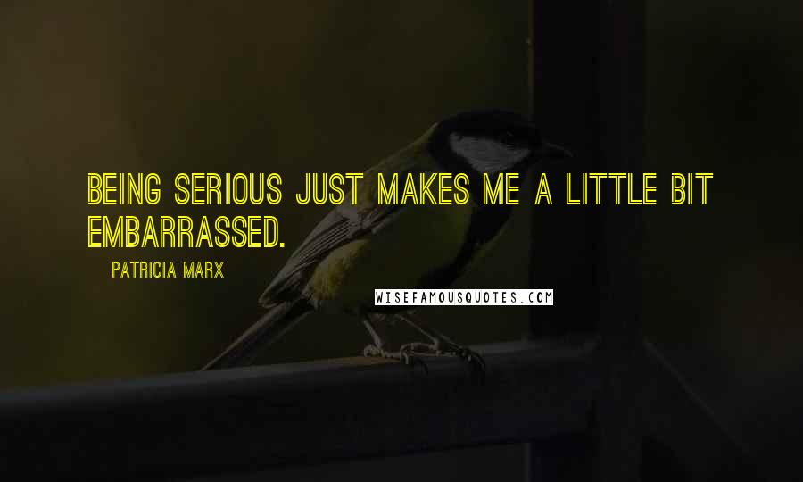 Patricia Marx Quotes: Being serious just makes me a little bit embarrassed.