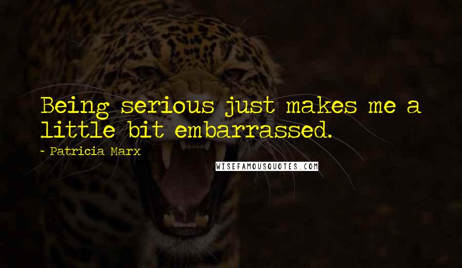 Patricia Marx Quotes: Being serious just makes me a little bit embarrassed.