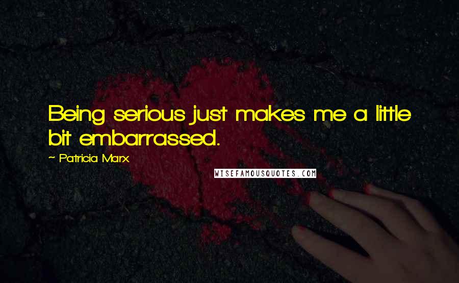 Patricia Marx Quotes: Being serious just makes me a little bit embarrassed.