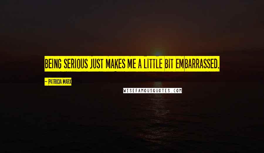 Patricia Marx Quotes: Being serious just makes me a little bit embarrassed.