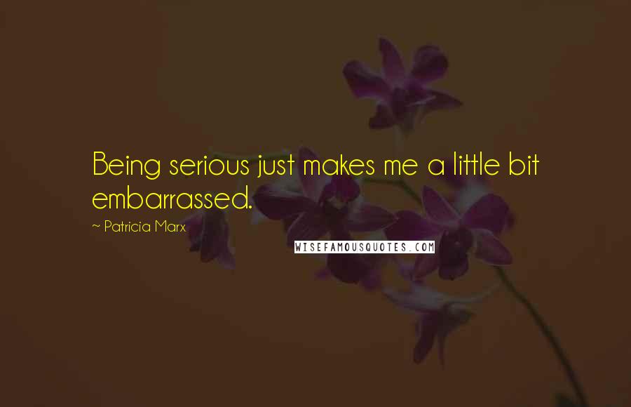 Patricia Marx Quotes: Being serious just makes me a little bit embarrassed.