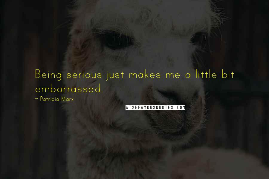 Patricia Marx Quotes: Being serious just makes me a little bit embarrassed.