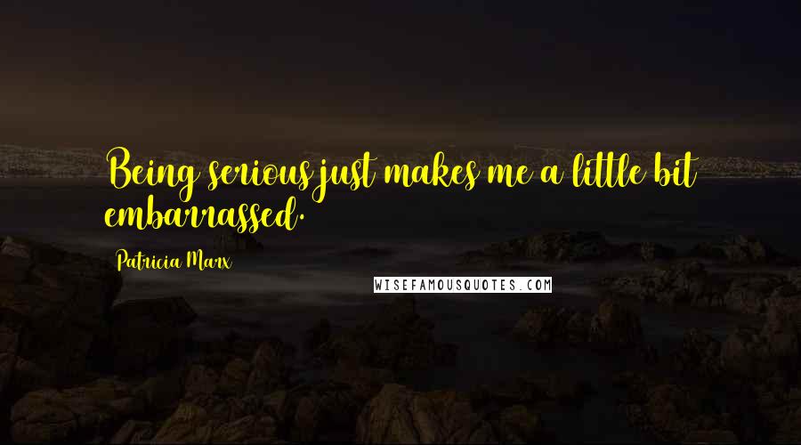 Patricia Marx Quotes: Being serious just makes me a little bit embarrassed.