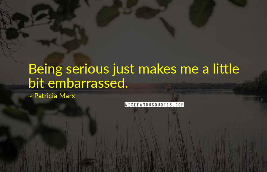 Patricia Marx Quotes: Being serious just makes me a little bit embarrassed.