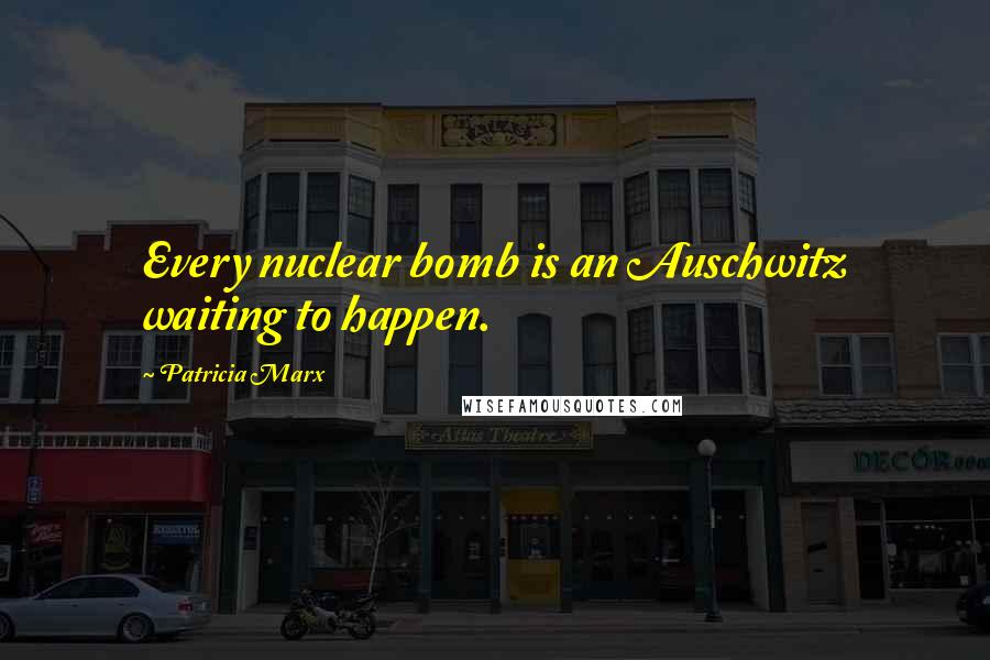 Patricia Marx Quotes: Every nuclear bomb is an Auschwitz waiting to happen.