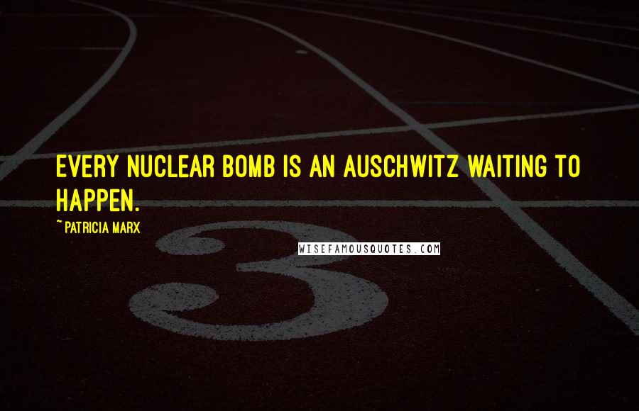 Patricia Marx Quotes: Every nuclear bomb is an Auschwitz waiting to happen.