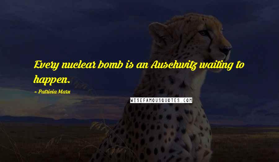 Patricia Marx Quotes: Every nuclear bomb is an Auschwitz waiting to happen.