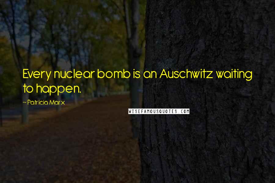 Patricia Marx Quotes: Every nuclear bomb is an Auschwitz waiting to happen.