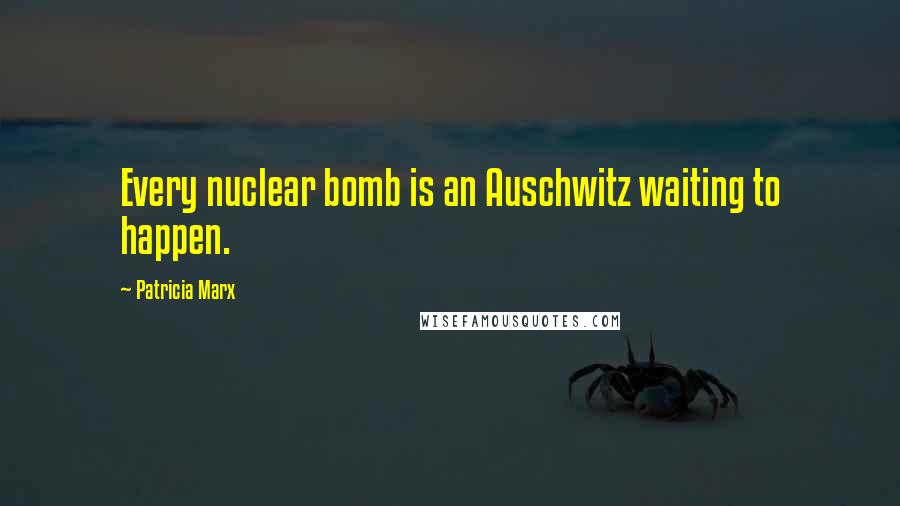 Patricia Marx Quotes: Every nuclear bomb is an Auschwitz waiting to happen.