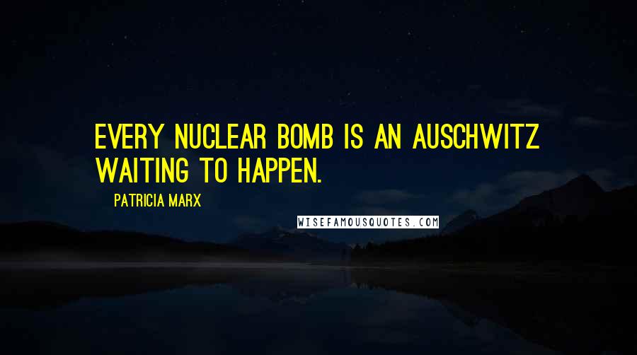 Patricia Marx Quotes: Every nuclear bomb is an Auschwitz waiting to happen.