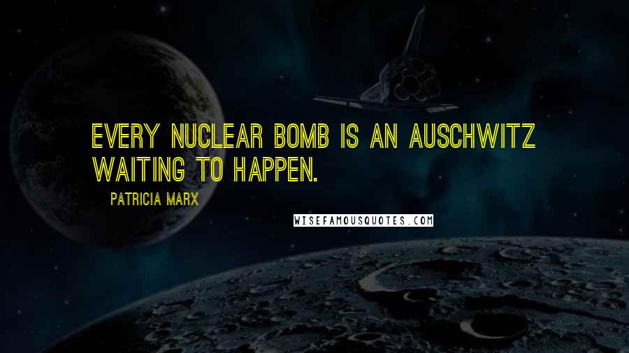 Patricia Marx Quotes: Every nuclear bomb is an Auschwitz waiting to happen.