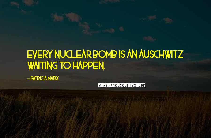 Patricia Marx Quotes: Every nuclear bomb is an Auschwitz waiting to happen.