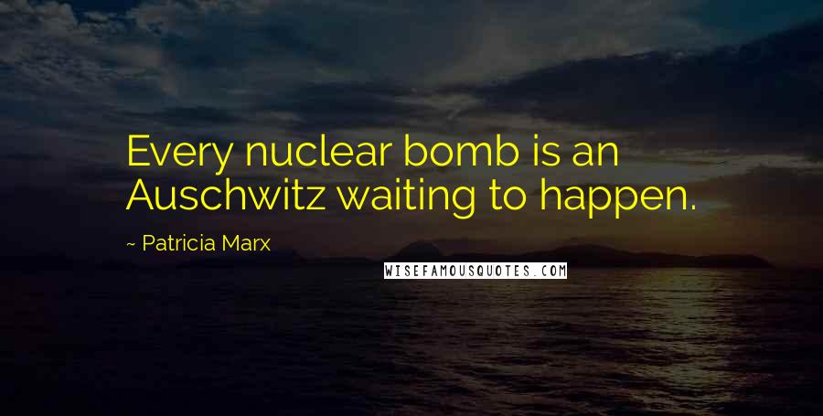 Patricia Marx Quotes: Every nuclear bomb is an Auschwitz waiting to happen.