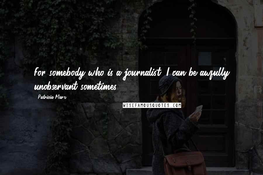 Patricia Marx Quotes: For somebody who is a journalist, I can be awfully unobservant sometimes.