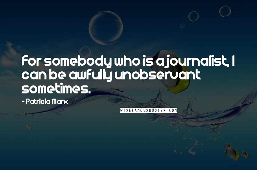 Patricia Marx Quotes: For somebody who is a journalist, I can be awfully unobservant sometimes.