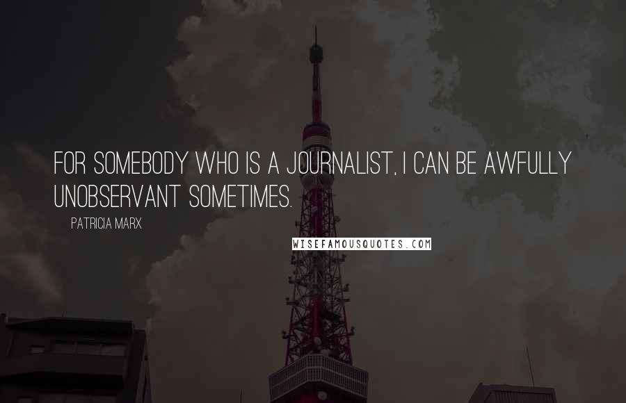 Patricia Marx Quotes: For somebody who is a journalist, I can be awfully unobservant sometimes.