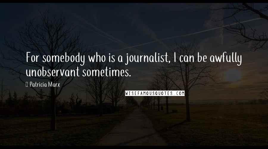 Patricia Marx Quotes: For somebody who is a journalist, I can be awfully unobservant sometimes.