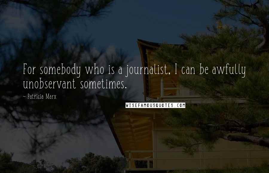 Patricia Marx Quotes: For somebody who is a journalist, I can be awfully unobservant sometimes.
