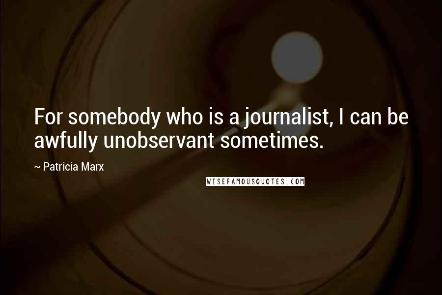 Patricia Marx Quotes: For somebody who is a journalist, I can be awfully unobservant sometimes.