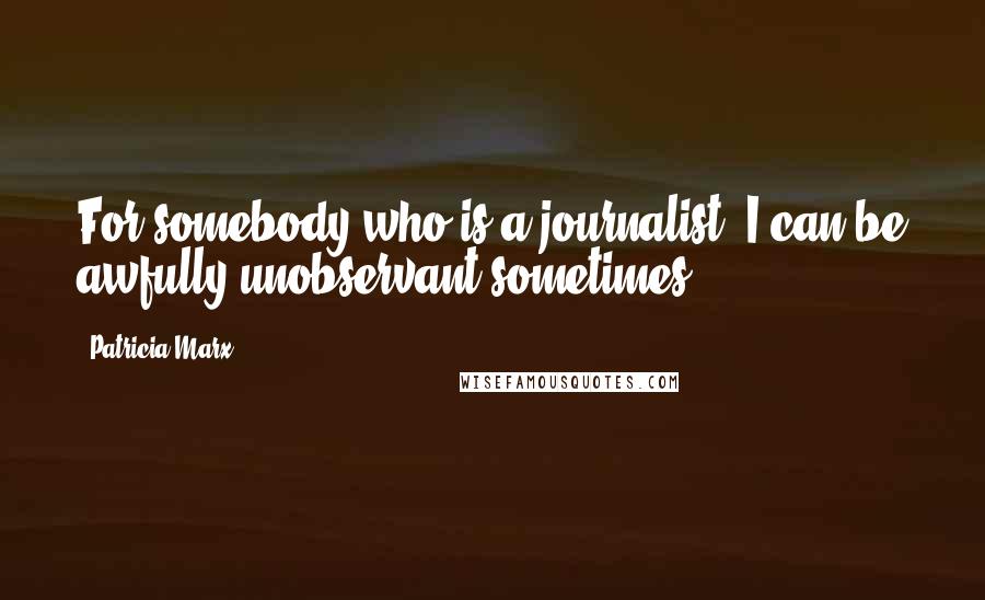 Patricia Marx Quotes: For somebody who is a journalist, I can be awfully unobservant sometimes.