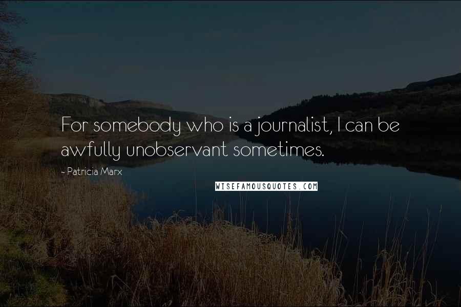 Patricia Marx Quotes: For somebody who is a journalist, I can be awfully unobservant sometimes.