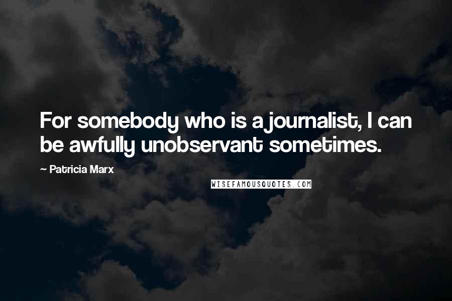 Patricia Marx Quotes: For somebody who is a journalist, I can be awfully unobservant sometimes.