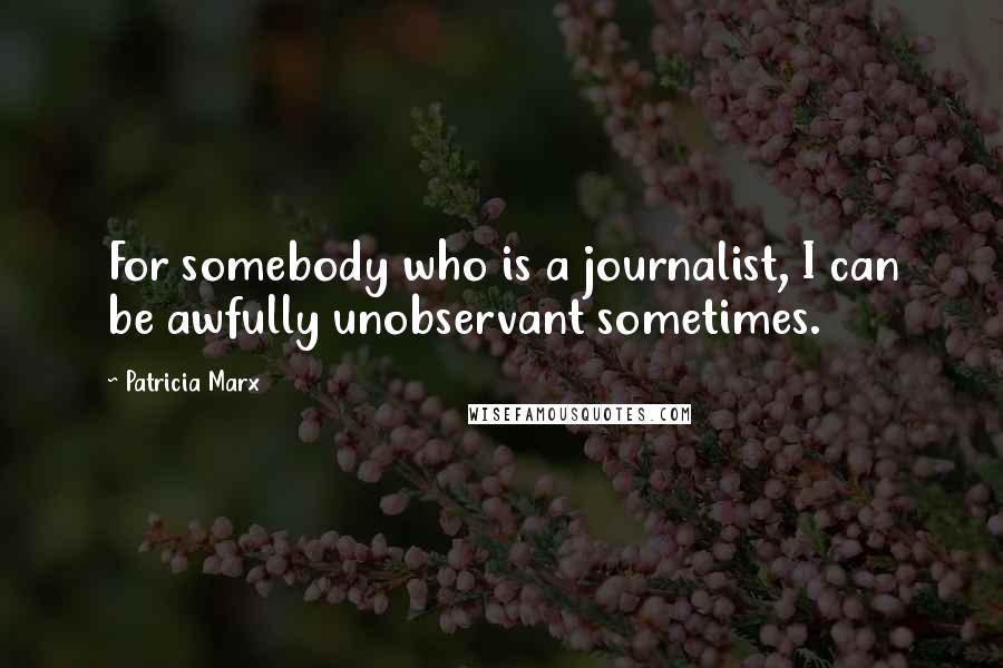 Patricia Marx Quotes: For somebody who is a journalist, I can be awfully unobservant sometimes.