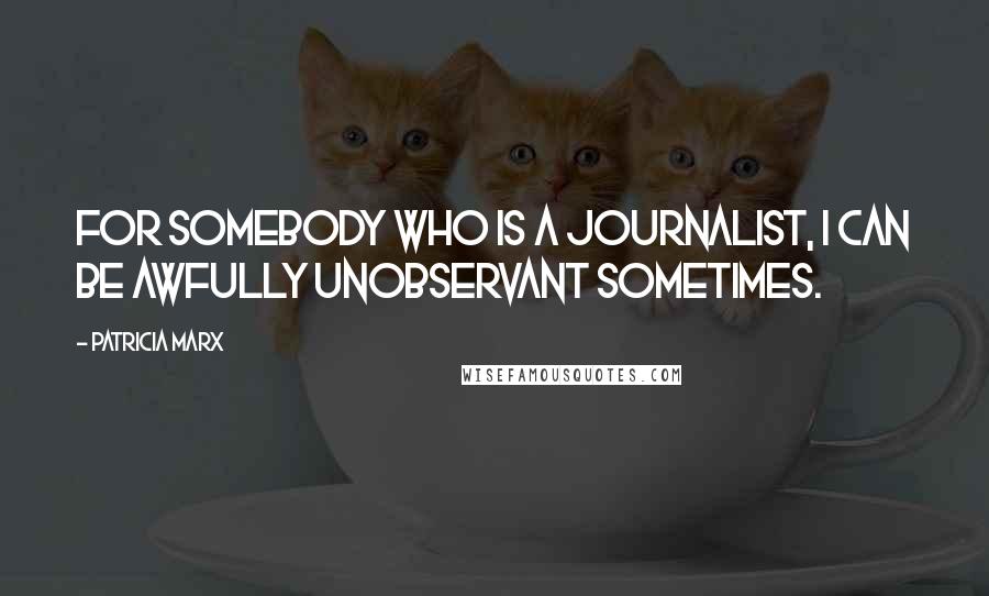 Patricia Marx Quotes: For somebody who is a journalist, I can be awfully unobservant sometimes.