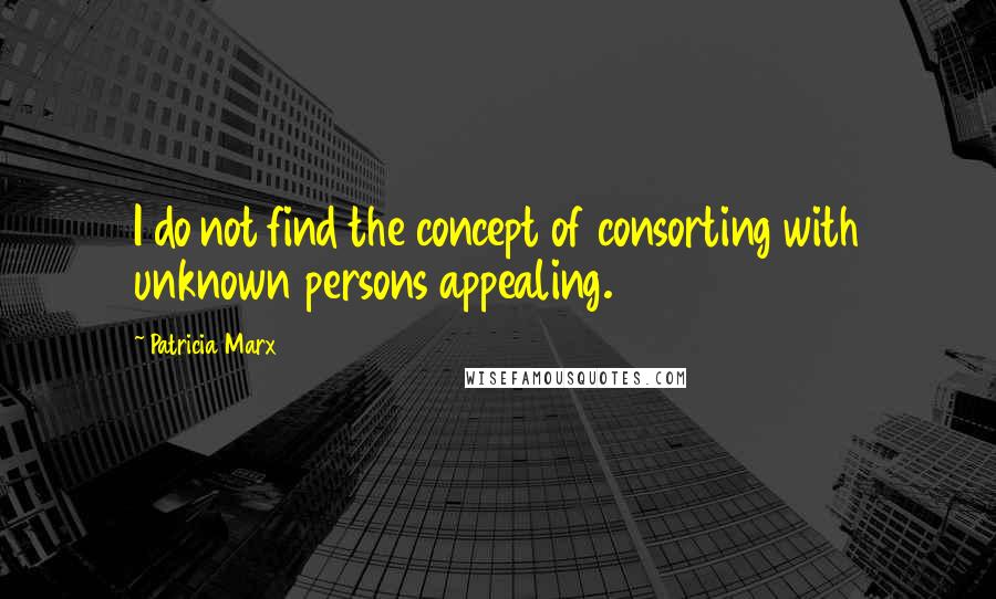 Patricia Marx Quotes: I do not find the concept of consorting with unknown persons appealing.