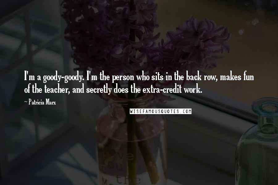 Patricia Marx Quotes: I'm a goody-goody. I'm the person who sits in the back row, makes fun of the teacher, and secretly does the extra-credit work.