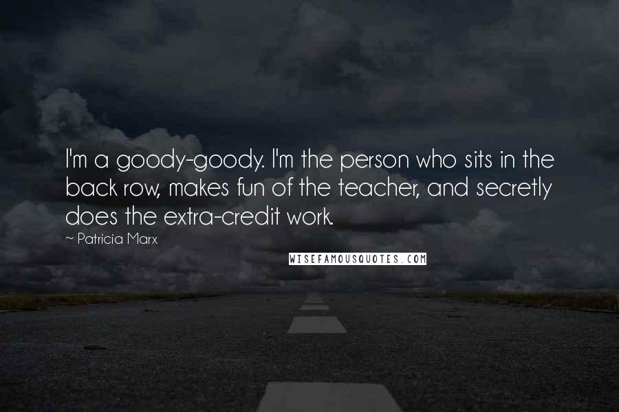 Patricia Marx Quotes: I'm a goody-goody. I'm the person who sits in the back row, makes fun of the teacher, and secretly does the extra-credit work.