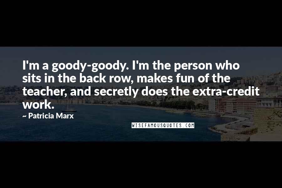 Patricia Marx Quotes: I'm a goody-goody. I'm the person who sits in the back row, makes fun of the teacher, and secretly does the extra-credit work.