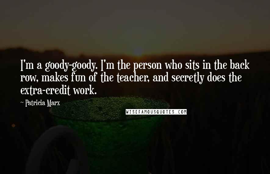 Patricia Marx Quotes: I'm a goody-goody. I'm the person who sits in the back row, makes fun of the teacher, and secretly does the extra-credit work.