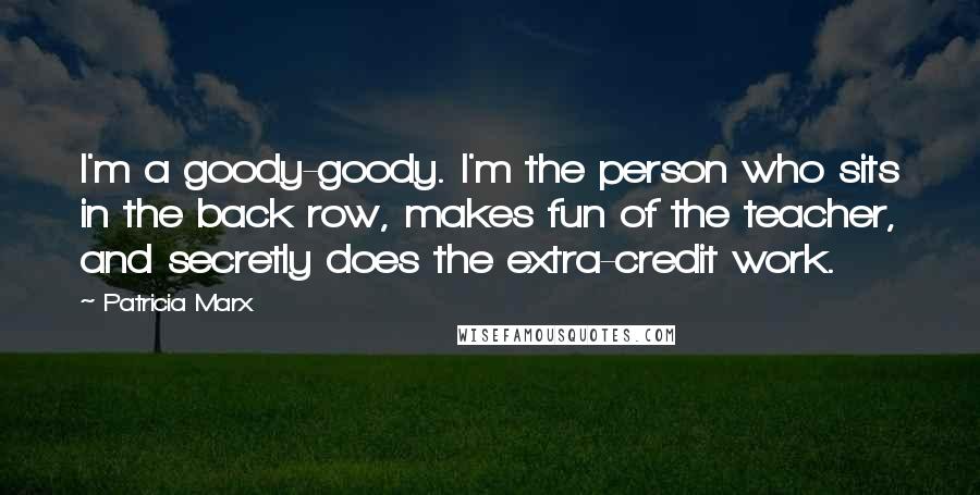 Patricia Marx Quotes: I'm a goody-goody. I'm the person who sits in the back row, makes fun of the teacher, and secretly does the extra-credit work.