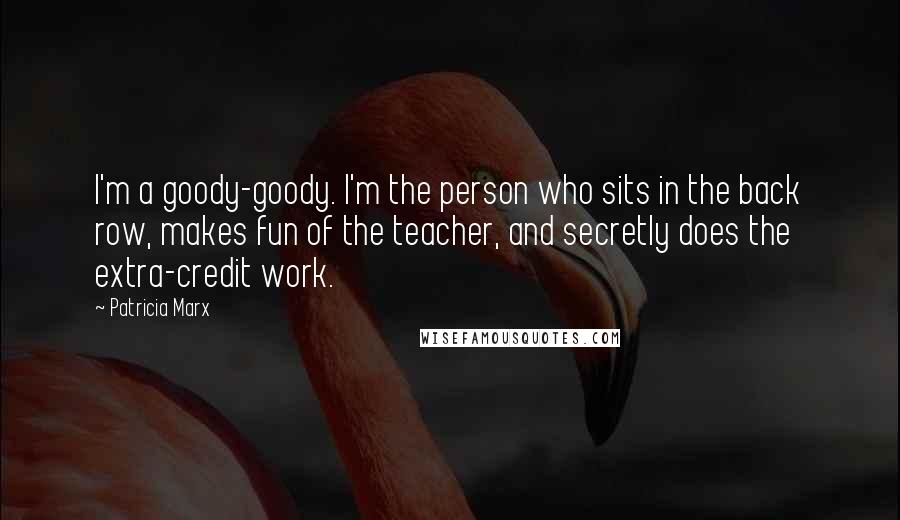 Patricia Marx Quotes: I'm a goody-goody. I'm the person who sits in the back row, makes fun of the teacher, and secretly does the extra-credit work.