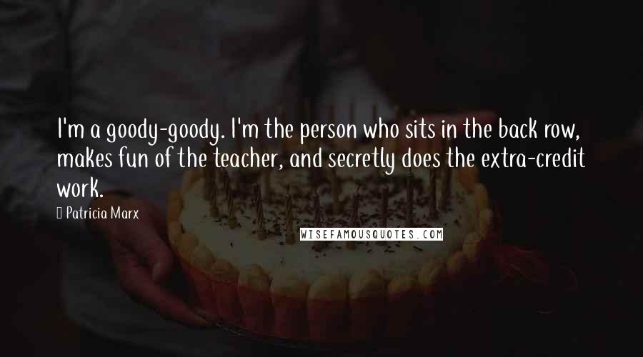 Patricia Marx Quotes: I'm a goody-goody. I'm the person who sits in the back row, makes fun of the teacher, and secretly does the extra-credit work.