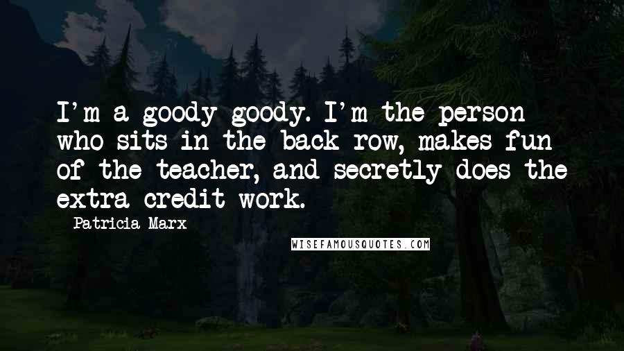 Patricia Marx Quotes: I'm a goody-goody. I'm the person who sits in the back row, makes fun of the teacher, and secretly does the extra-credit work.