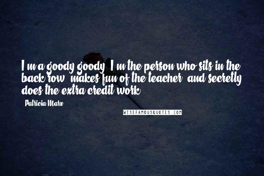 Patricia Marx Quotes: I'm a goody-goody. I'm the person who sits in the back row, makes fun of the teacher, and secretly does the extra-credit work.