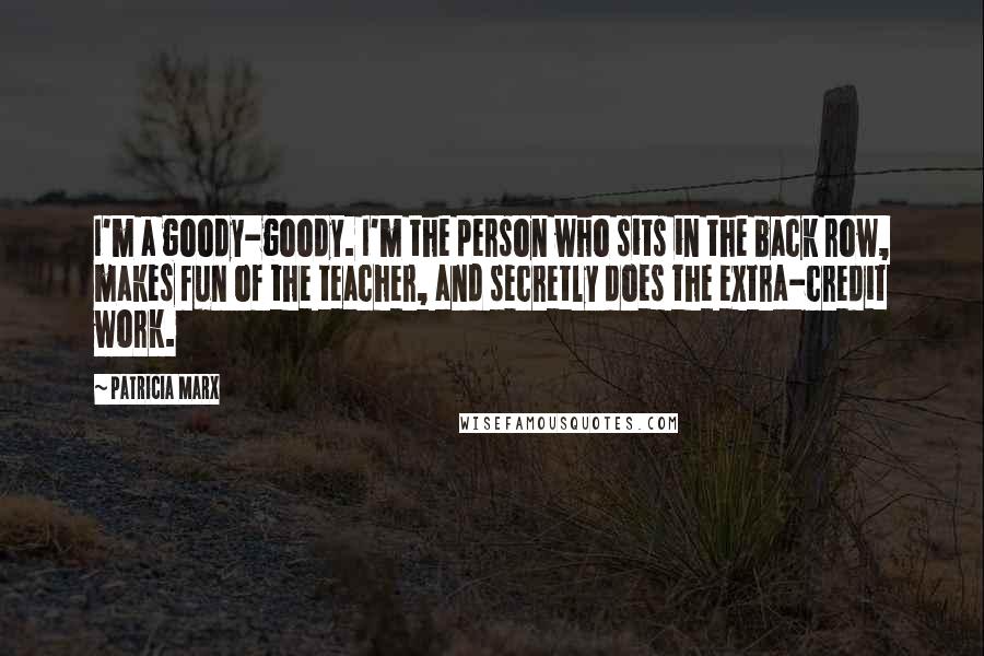 Patricia Marx Quotes: I'm a goody-goody. I'm the person who sits in the back row, makes fun of the teacher, and secretly does the extra-credit work.