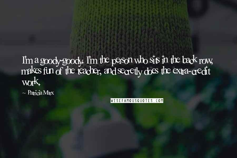 Patricia Marx Quotes: I'm a goody-goody. I'm the person who sits in the back row, makes fun of the teacher, and secretly does the extra-credit work.