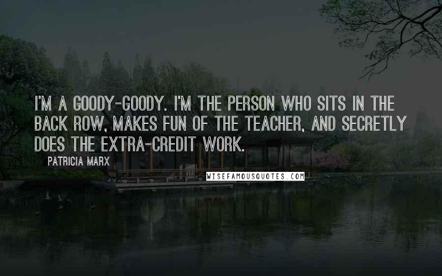 Patricia Marx Quotes: I'm a goody-goody. I'm the person who sits in the back row, makes fun of the teacher, and secretly does the extra-credit work.