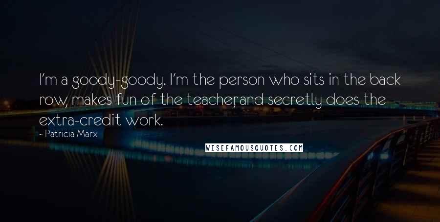 Patricia Marx Quotes: I'm a goody-goody. I'm the person who sits in the back row, makes fun of the teacher, and secretly does the extra-credit work.