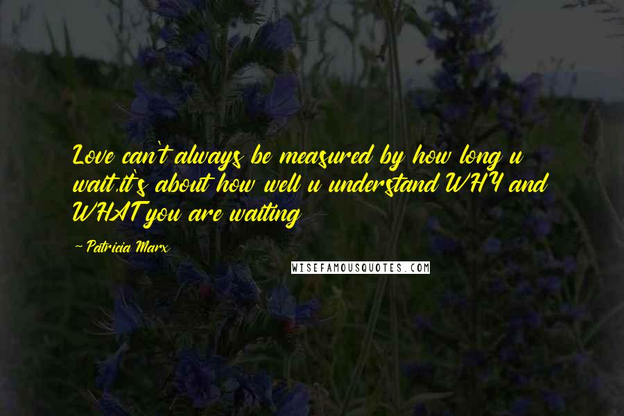 Patricia Marx Quotes: Love can't always be measured by how long u wait,it's about how well u understand WHY and WHAT you are waiting