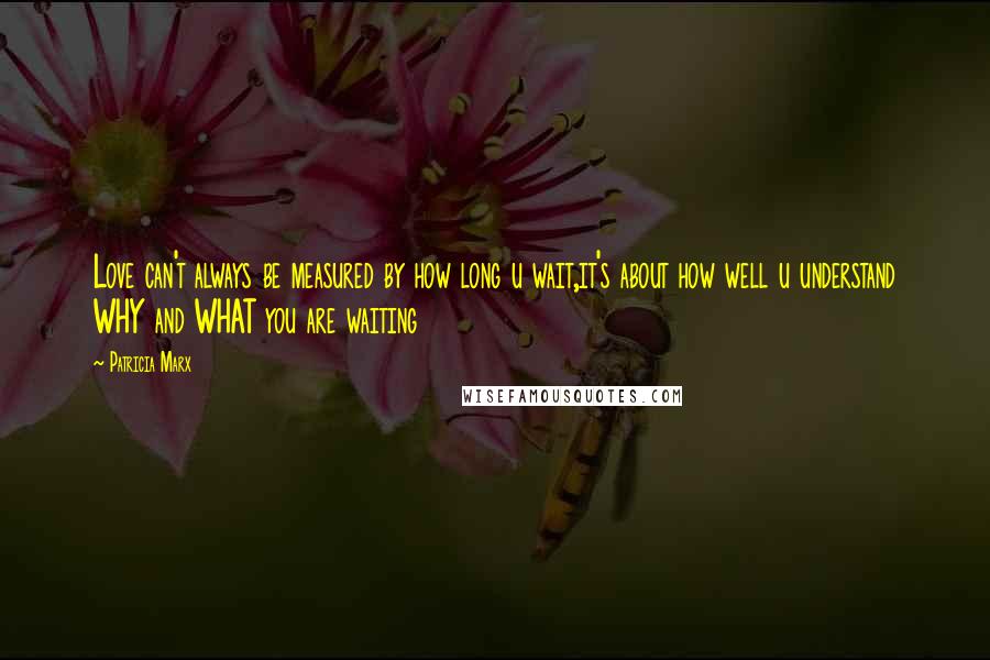 Patricia Marx Quotes: Love can't always be measured by how long u wait,it's about how well u understand WHY and WHAT you are waiting